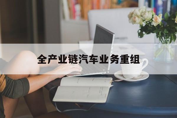 洛阳市全产业链汽车业务重组(全产业链汽车业务重组的意义)