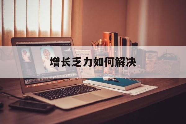 洛阳市增长乏力如何解决(增长乏力是下降的意思吗)