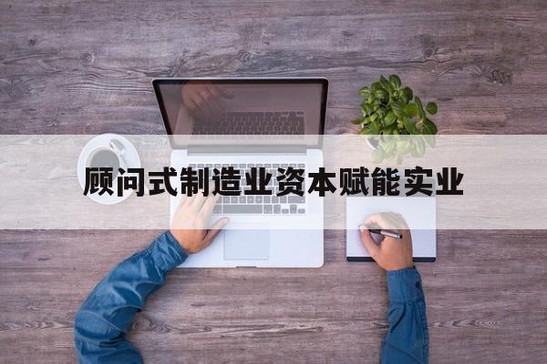 洛阳市关于顾问式制造业资本赋能实业的信息