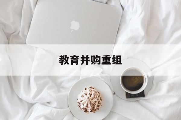 洛阳市教育并购重组(近年并购重组经典案例)